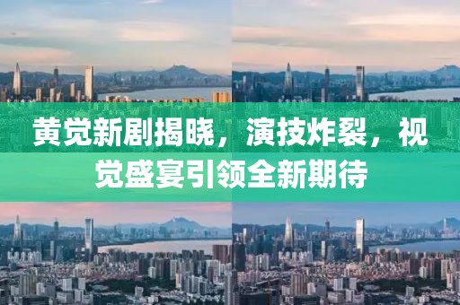 黄觉新剧揭晓，演技炸裂，视觉盛宴引领全新期待