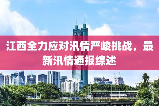 江西全力应对汛情严峻挑战，最新汛情通报综述