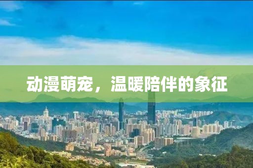 动漫萌宠，温暖陪伴的象征