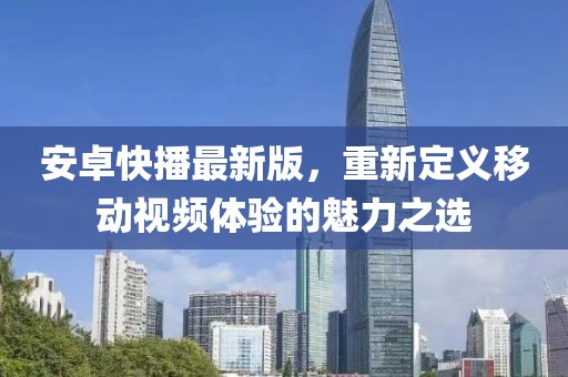 安卓快播最新版，重新定义移动视频体验的魅力之选
