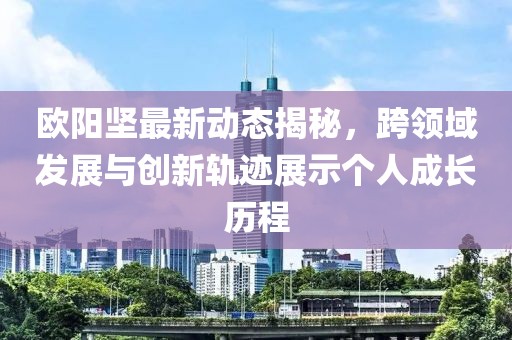 欧阳坚最新动态揭秘，跨领域发展与创新轨迹展示个人成长历程