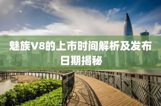 魅族V8的上市时间解析及发布日期揭秘