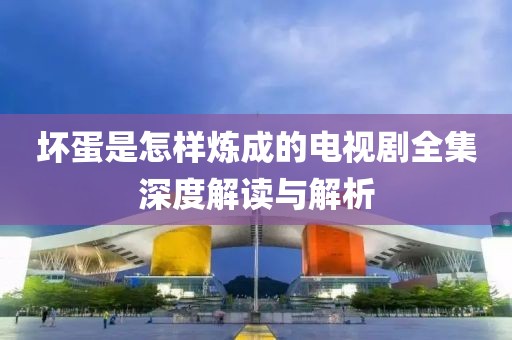 坏蛋是怎样炼成的电视剧全集深度解读与解析