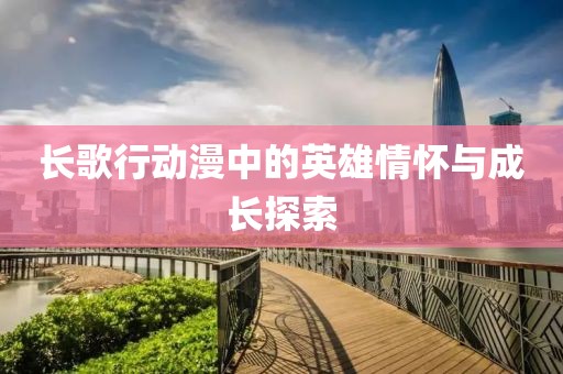 长歌行动漫中的英雄情怀与成长探索