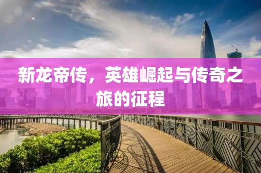 新龙帝传，英雄崛起与传奇之旅的征程
