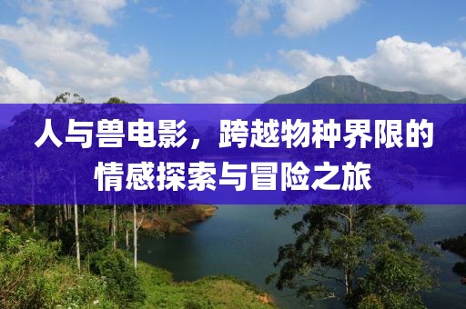 人与兽电影，跨越物种界限的情感探索与冒险之旅