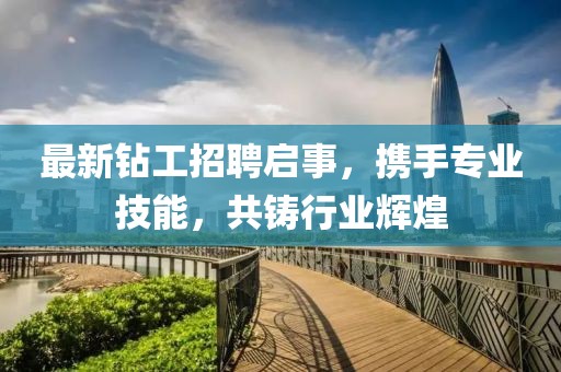 最新钻工招聘启事，携手专业技能，共铸行业辉煌