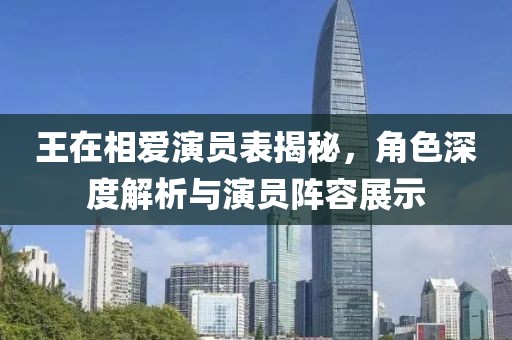 王在相爱演员表揭秘，角色深度解析与演员阵容展示