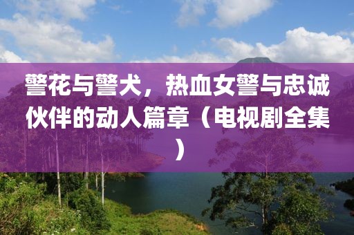 警花与警犬，热血女警与忠诚伙伴的动人篇章（电视剧全集）