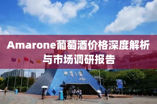 Amarone葡萄酒价格深度解析与市场调研报告