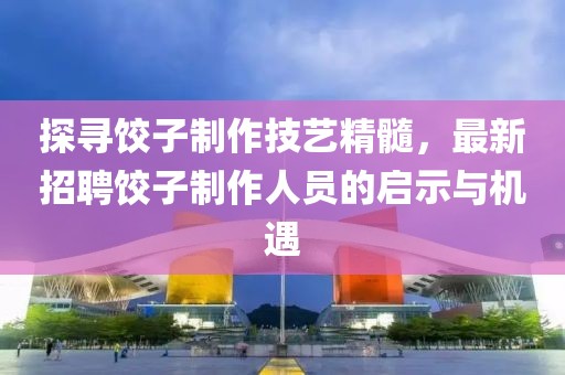 探寻饺子制作技艺精髓，最新招聘饺子制作人员的启示与机遇