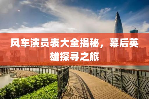 风车演员表大全揭秘，幕后英雄探寻之旅