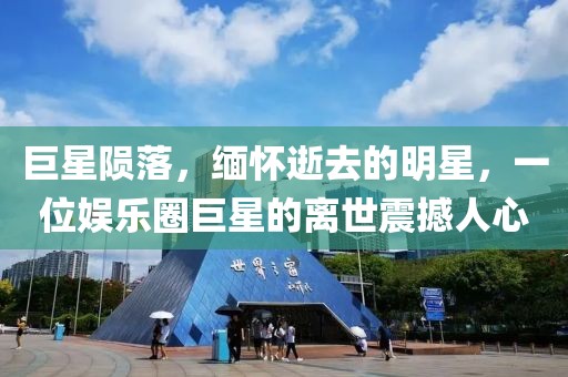 巨星陨落，缅怀逝去的明星，一位娱乐圈巨星的离世震撼人心