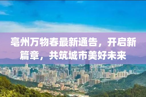 亳州万物春最新通告，开启新篇章，共筑城市美好未来