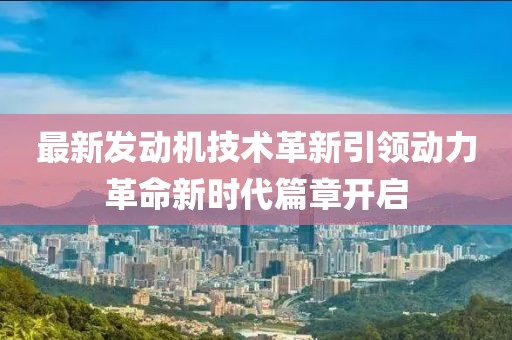 最新发动机技术革新引领动力革命新时代篇章开启