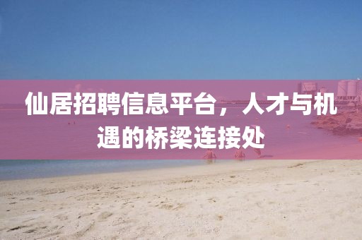 仙居招聘信息平台，人才与机遇的桥梁连接处