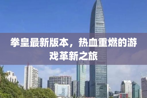 拳皇最新版本，热血重燃的游戏革新之旅