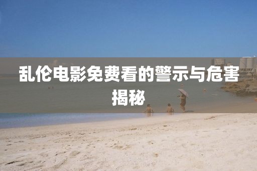 乱伦电影免费看的警示与危害揭秘