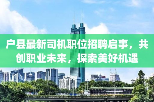 户县最新司机职位招聘启事，共创职业未来，探索美好机遇