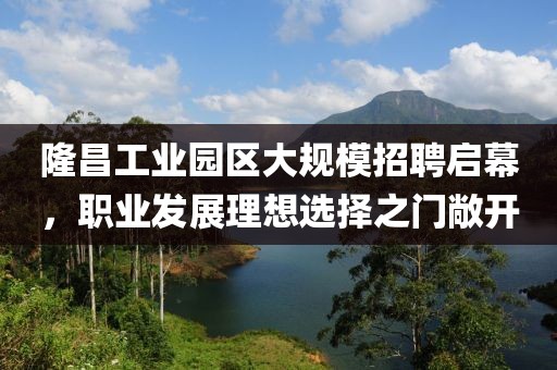 隆昌工业园区大规模招聘启幕，职业发展理想选择之门敞开