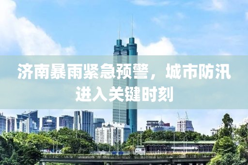 济南暴雨紧急预警，城市防汛进入关键时刻