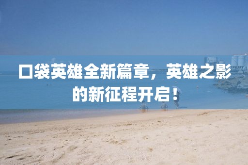 口袋英雄全新篇章，英雄之影的新征程开启！