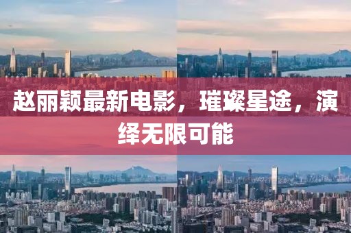 赵丽颖最新电影，璀璨星途，演绎无限可能