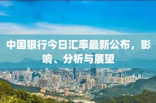 中国银行今日汇率最新公布，影响、分析与展望
