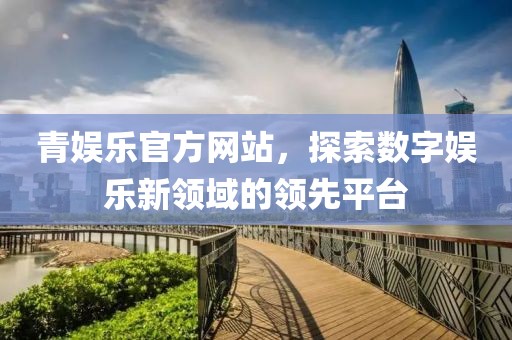 青娱乐官方网站，探索数字娱乐新领域的领先平台