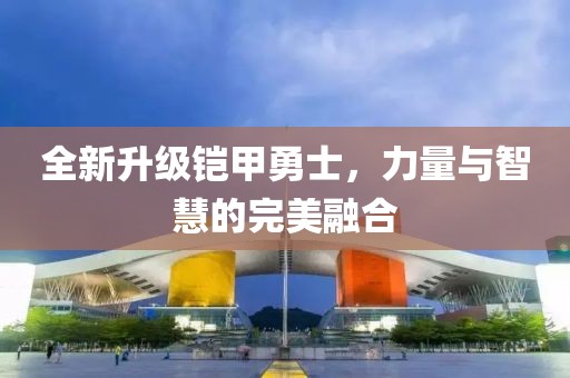 全新升级铠甲勇士，力量与智慧的完美融合