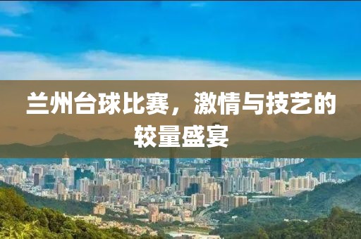 兰州台球比赛，激情与技艺的较量盛宴