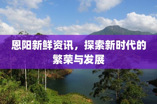 恩阳新鲜资讯，探索新时代的繁荣与发展