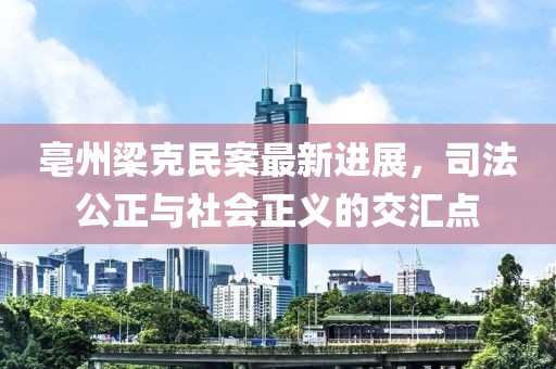 亳州梁克民案最新进展，司法公正与社会正义的交汇点