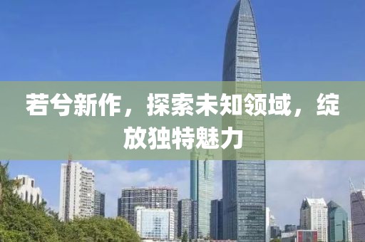 若兮新作，探索未知领域，绽放独特魅力