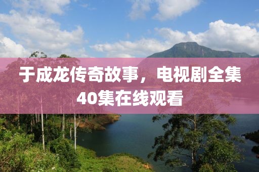 于成龙传奇故事，电视剧全集40集在线观看
