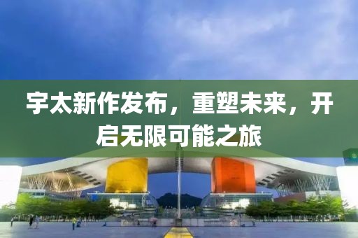 宇太新作发布，重塑未来，开启无限可能之旅