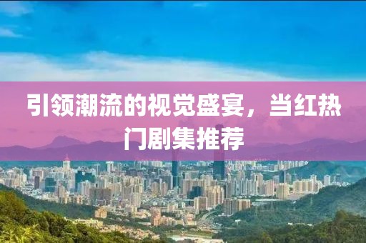 引领潮流的视觉盛宴，当红热门剧集推荐