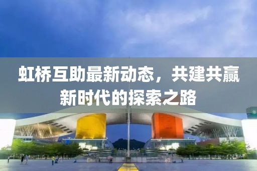 虹桥互助最新动态，共建共赢新时代的探索之路