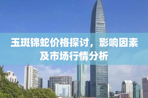 玉斑锦蛇价格探讨，影响因素及市场行情分析