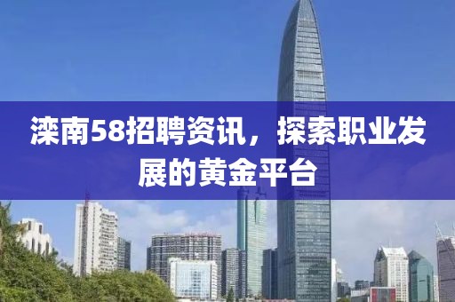 滦南58招聘资讯，探索职业发展的黄金平台