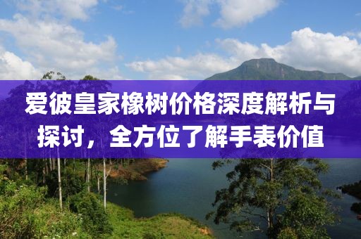 爱彼皇家橡树价格深度解析与探讨，全方位了解手表价值