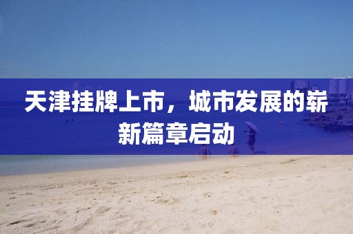 天津挂牌上市，城市发展的崭新篇章启动