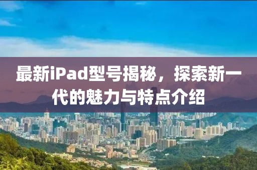 最新iPad型号揭秘，探索新一代的魅力与特点介绍