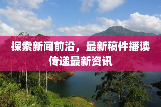 探索新闻前沿，最新稿件播读传递最新资讯