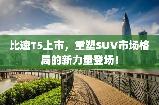 比速T5上市，重塑SUV市场格局的新力量登场！