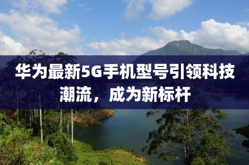 华为最新5G手机型号引领科技潮流，成为新标杆