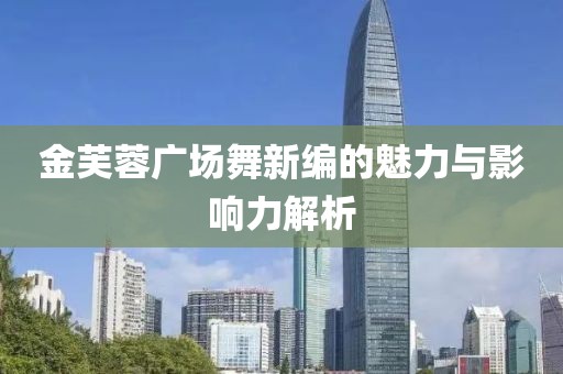 金芙蓉广场舞新编的魅力与影响力解析