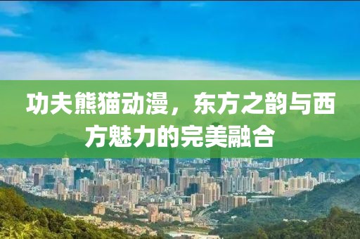 功夫熊猫动漫，东方之韵与西方魅力的完美融合