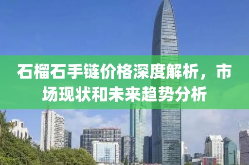 石榴石手链价格深度解析，市场现状和未来趋势分析