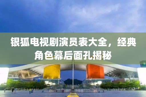 银狐电视剧演员表大全，经典角色幕后面孔揭秘